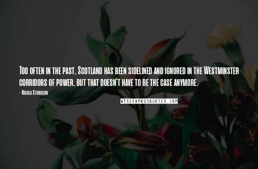 Nicola Sturgeon Quotes: Too often in the past, Scotland has been sidelined and ignored in the Westminster corridors of power, but that doesn't have to be the case anymore.