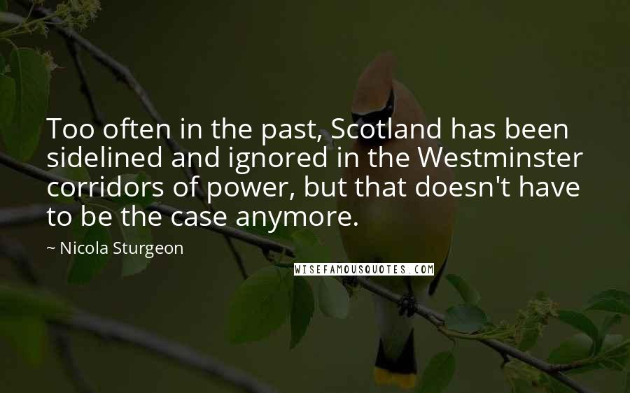 Nicola Sturgeon Quotes: Too often in the past, Scotland has been sidelined and ignored in the Westminster corridors of power, but that doesn't have to be the case anymore.