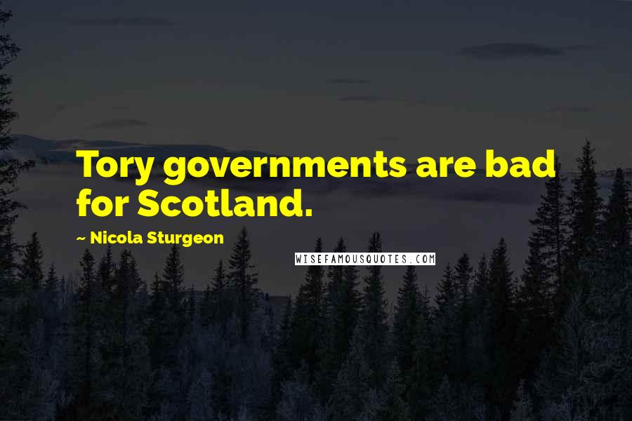 Nicola Sturgeon Quotes: Tory governments are bad for Scotland.