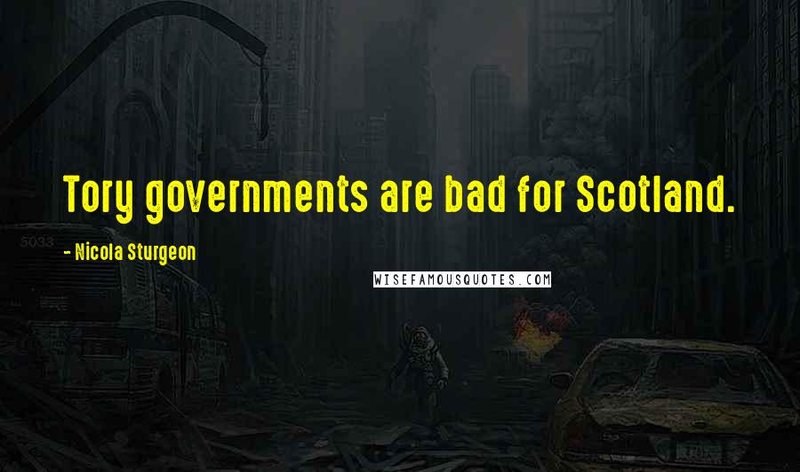 Nicola Sturgeon Quotes: Tory governments are bad for Scotland.