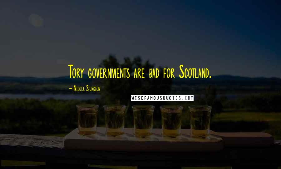 Nicola Sturgeon Quotes: Tory governments are bad for Scotland.