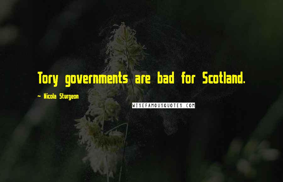 Nicola Sturgeon Quotes: Tory governments are bad for Scotland.