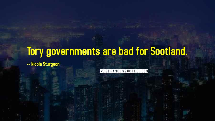 Nicola Sturgeon Quotes: Tory governments are bad for Scotland.