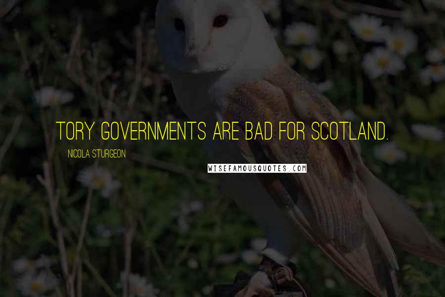 Nicola Sturgeon Quotes: Tory governments are bad for Scotland.