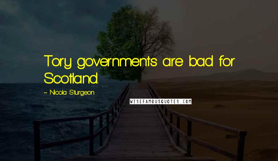 Nicola Sturgeon Quotes: Tory governments are bad for Scotland.