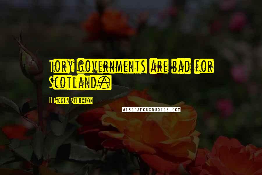 Nicola Sturgeon Quotes: Tory governments are bad for Scotland.