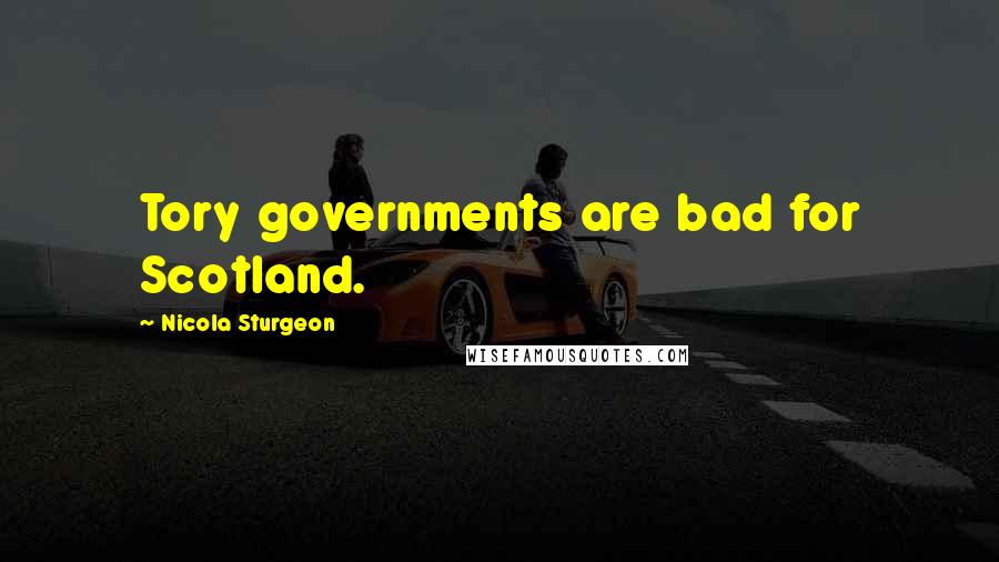 Nicola Sturgeon Quotes: Tory governments are bad for Scotland.