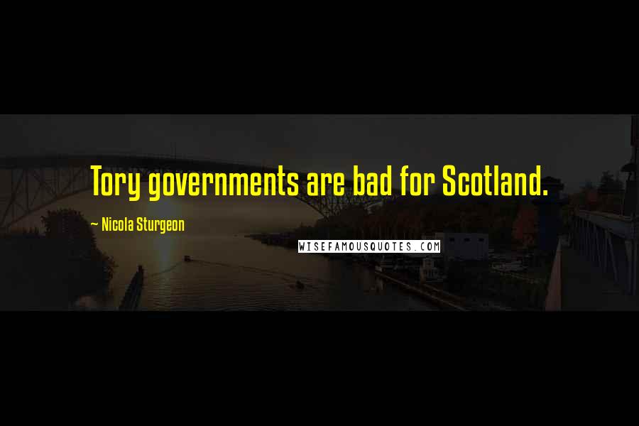 Nicola Sturgeon Quotes: Tory governments are bad for Scotland.