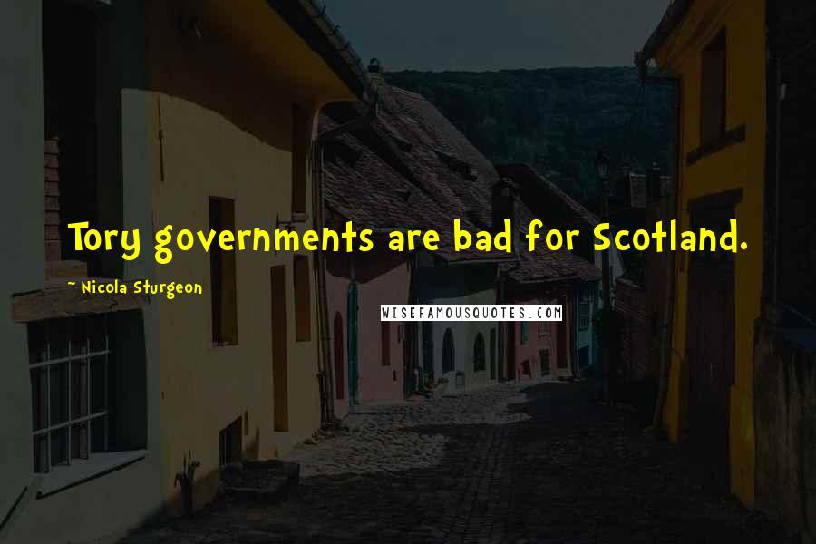 Nicola Sturgeon Quotes: Tory governments are bad for Scotland.