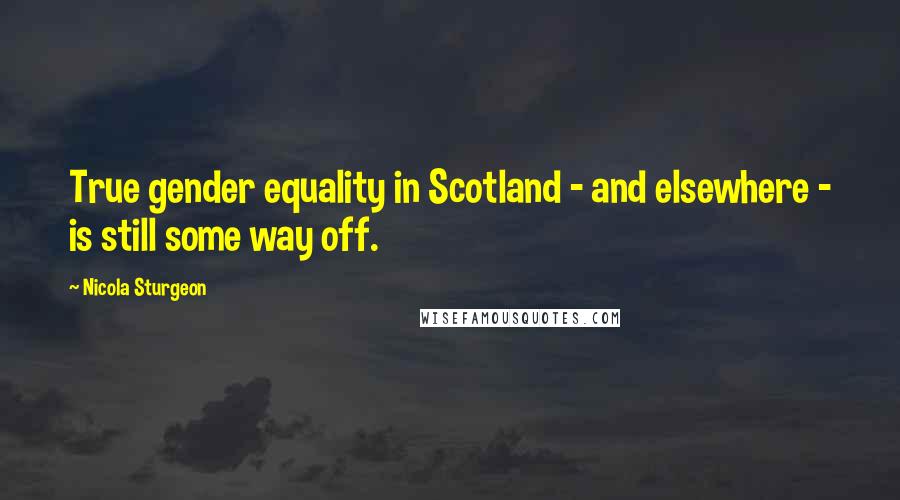 Nicola Sturgeon Quotes: True gender equality in Scotland - and elsewhere - is still some way off.