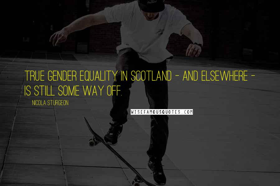 Nicola Sturgeon Quotes: True gender equality in Scotland - and elsewhere - is still some way off.