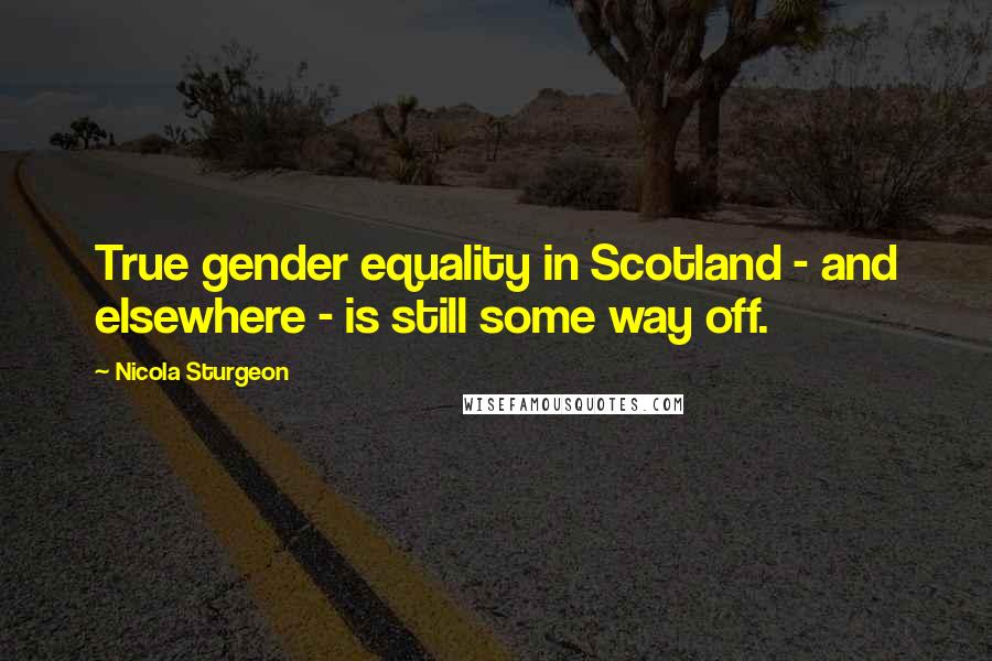 Nicola Sturgeon Quotes: True gender equality in Scotland - and elsewhere - is still some way off.