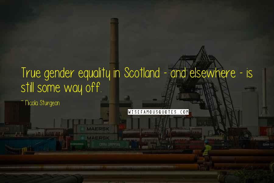 Nicola Sturgeon Quotes: True gender equality in Scotland - and elsewhere - is still some way off.