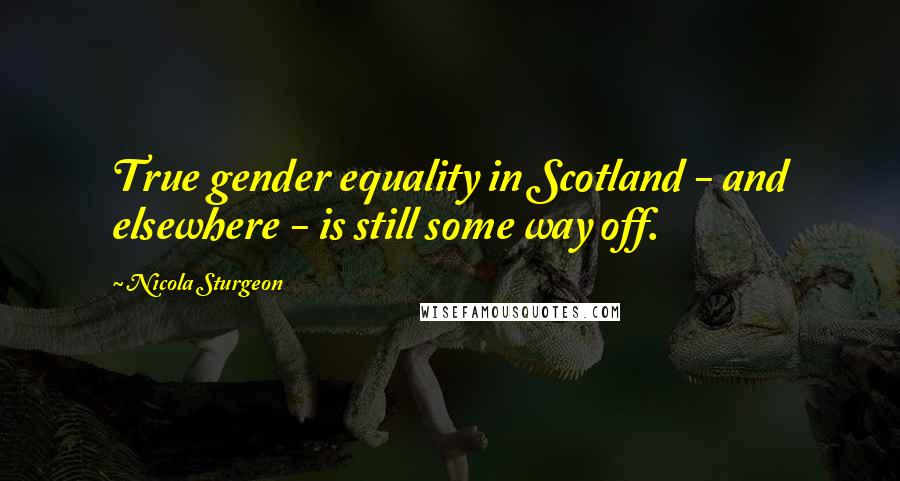 Nicola Sturgeon Quotes: True gender equality in Scotland - and elsewhere - is still some way off.