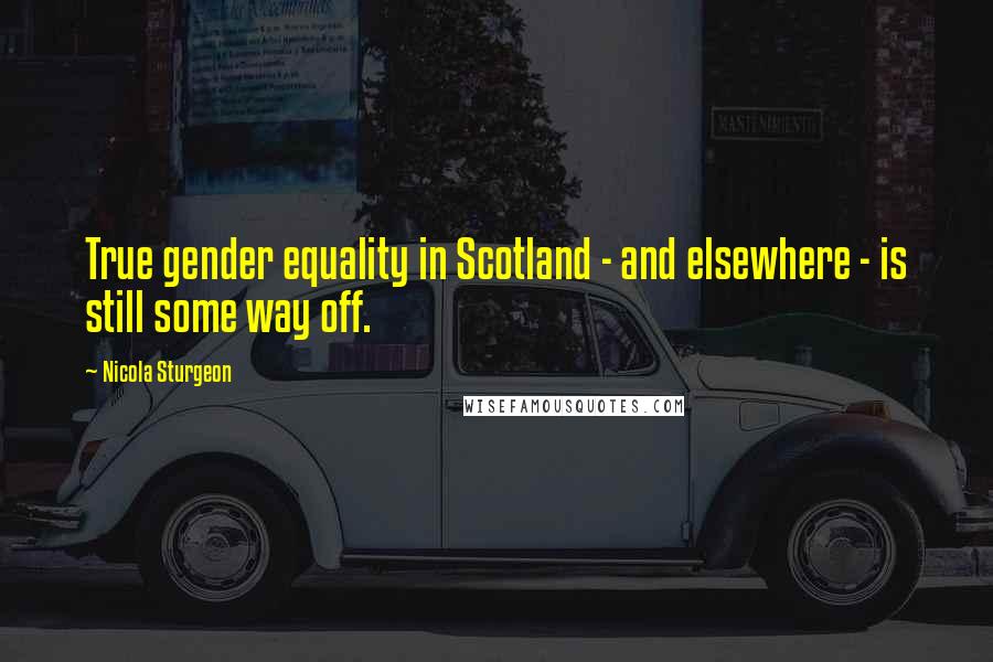 Nicola Sturgeon Quotes: True gender equality in Scotland - and elsewhere - is still some way off.