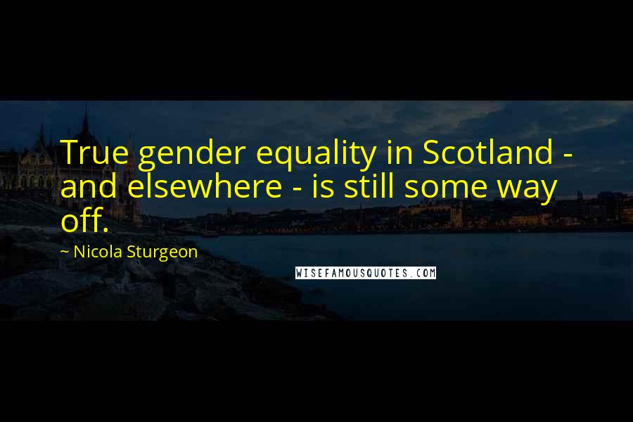 Nicola Sturgeon Quotes: True gender equality in Scotland - and elsewhere - is still some way off.