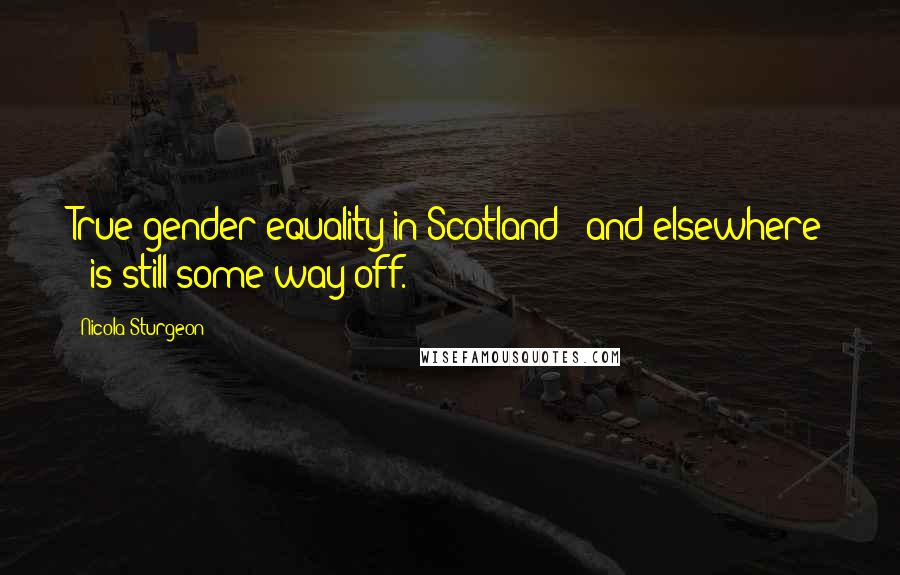 Nicola Sturgeon Quotes: True gender equality in Scotland - and elsewhere - is still some way off.