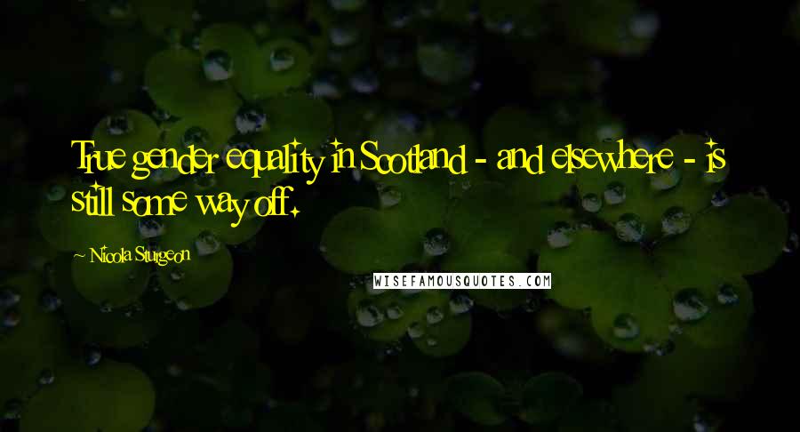 Nicola Sturgeon Quotes: True gender equality in Scotland - and elsewhere - is still some way off.