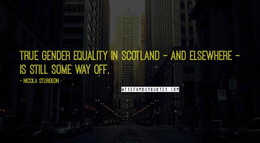 Nicola Sturgeon Quotes: True gender equality in Scotland - and elsewhere - is still some way off.