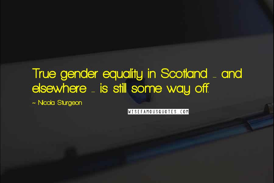 Nicola Sturgeon Quotes: True gender equality in Scotland - and elsewhere - is still some way off.