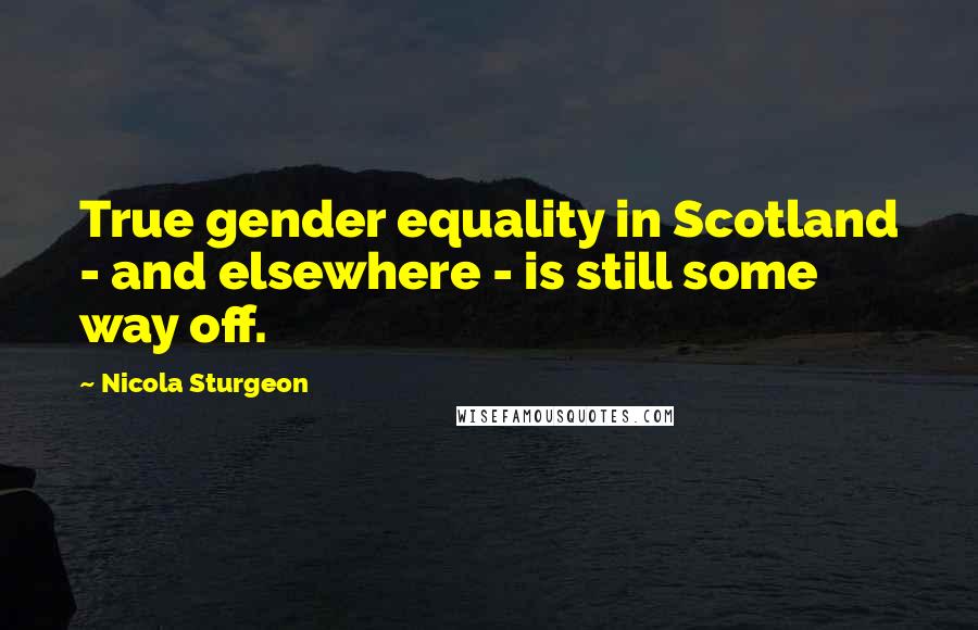 Nicola Sturgeon Quotes: True gender equality in Scotland - and elsewhere - is still some way off.