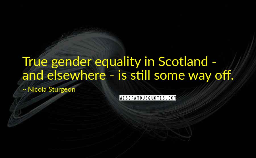 Nicola Sturgeon Quotes: True gender equality in Scotland - and elsewhere - is still some way off.