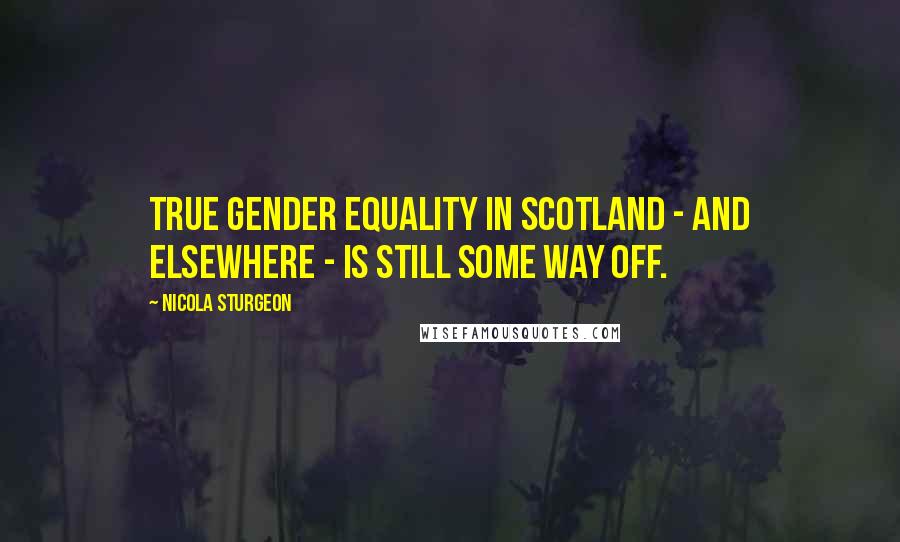 Nicola Sturgeon Quotes: True gender equality in Scotland - and elsewhere - is still some way off.