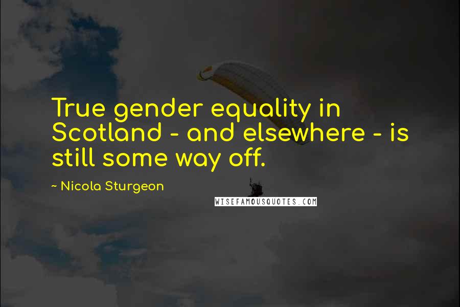 Nicola Sturgeon Quotes: True gender equality in Scotland - and elsewhere - is still some way off.