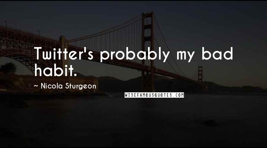Nicola Sturgeon Quotes: Twitter's probably my bad habit.