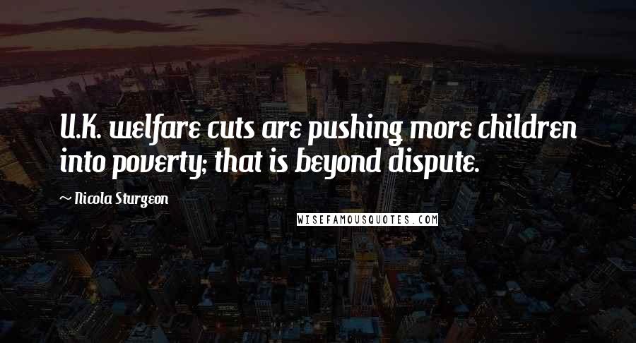 Nicola Sturgeon Quotes: U.K. welfare cuts are pushing more children into poverty; that is beyond dispute.