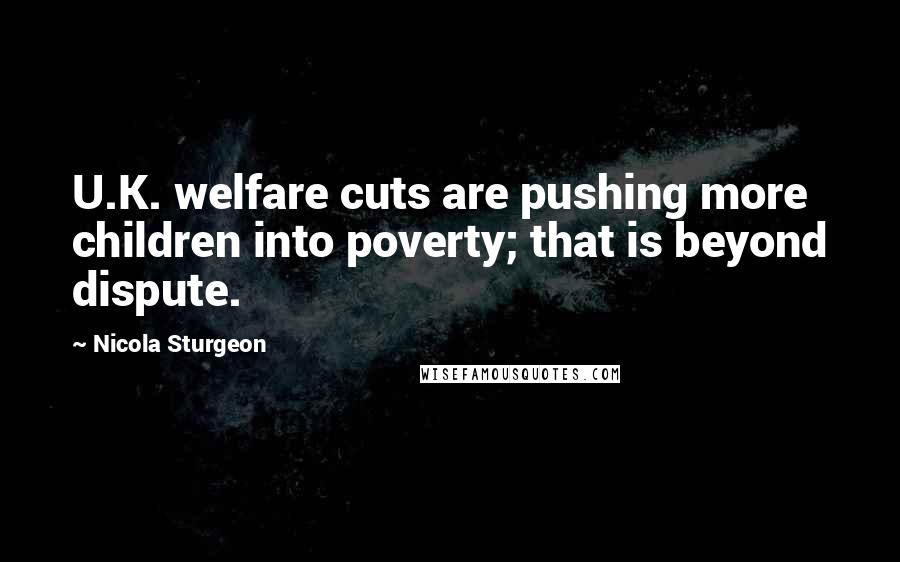 Nicola Sturgeon Quotes: U.K. welfare cuts are pushing more children into poverty; that is beyond dispute.