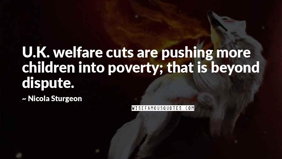 Nicola Sturgeon Quotes: U.K. welfare cuts are pushing more children into poverty; that is beyond dispute.