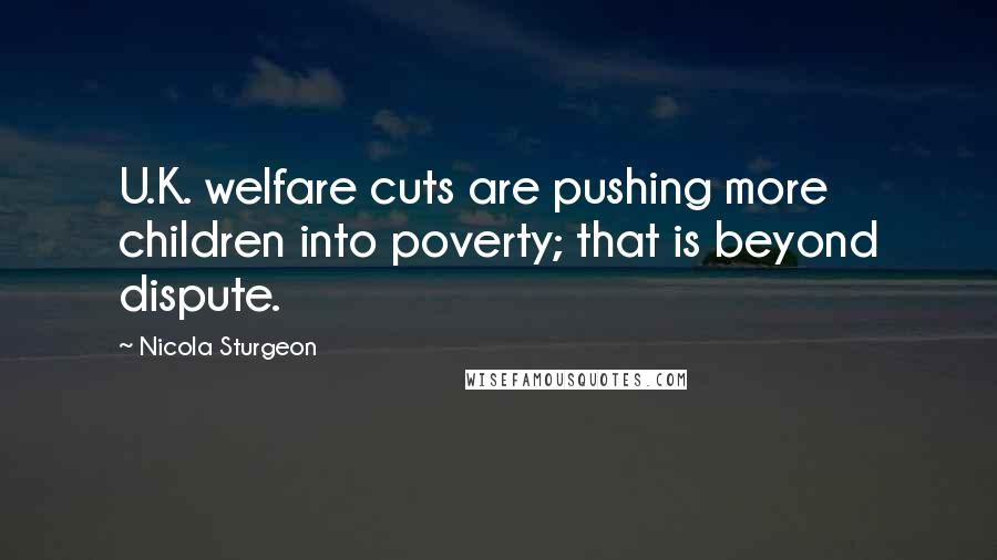 Nicola Sturgeon Quotes: U.K. welfare cuts are pushing more children into poverty; that is beyond dispute.