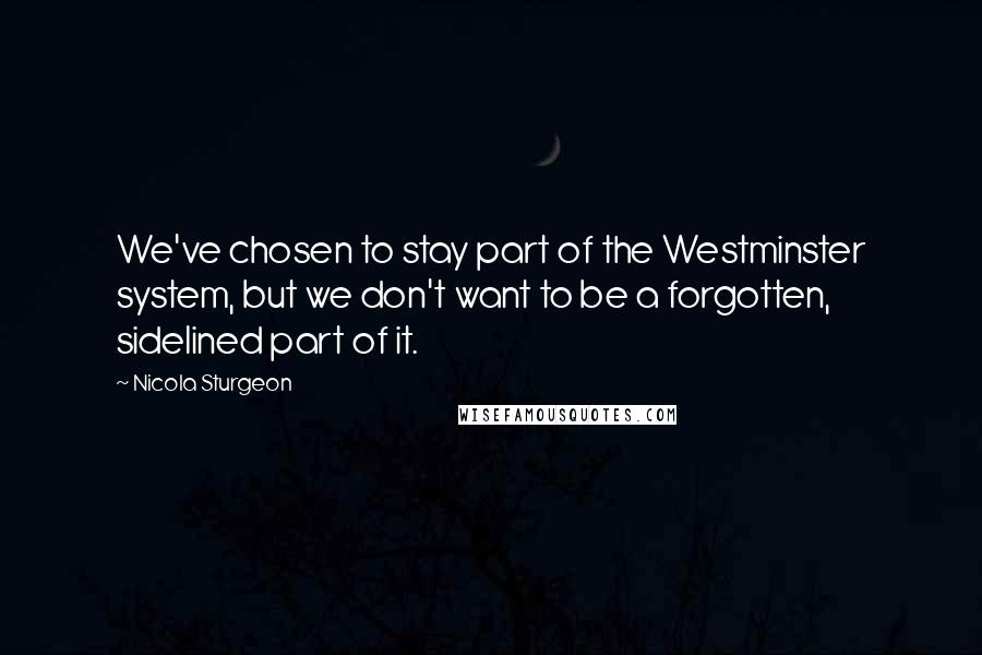 Nicola Sturgeon Quotes: We've chosen to stay part of the Westminster system, but we don't want to be a forgotten, sidelined part of it.