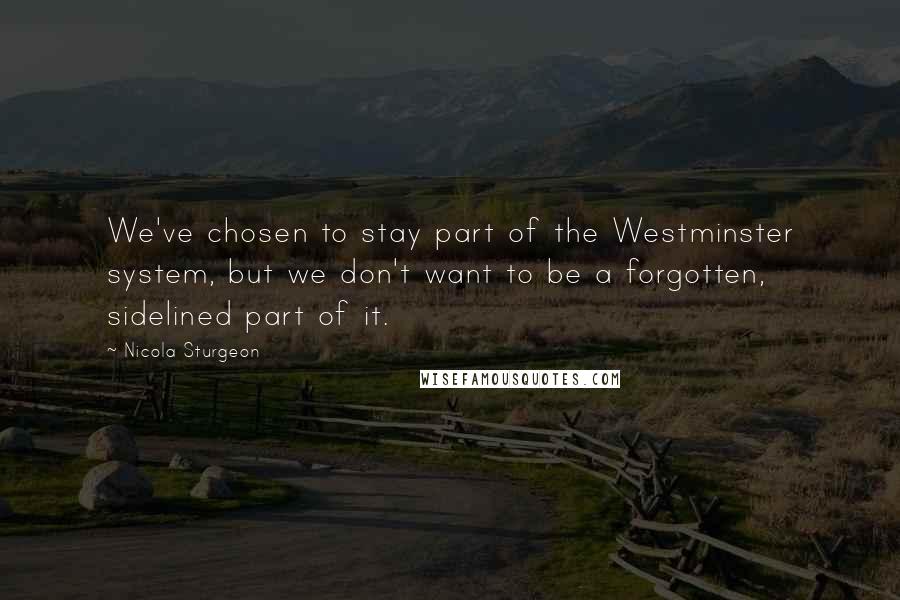 Nicola Sturgeon Quotes: We've chosen to stay part of the Westminster system, but we don't want to be a forgotten, sidelined part of it.