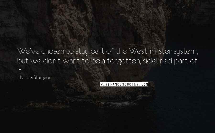 Nicola Sturgeon Quotes: We've chosen to stay part of the Westminster system, but we don't want to be a forgotten, sidelined part of it.