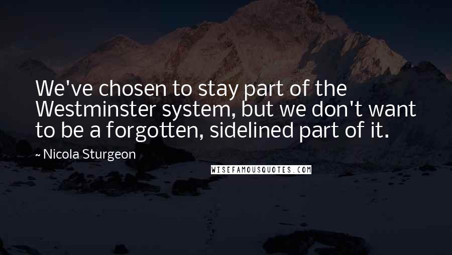 Nicola Sturgeon Quotes: We've chosen to stay part of the Westminster system, but we don't want to be a forgotten, sidelined part of it.