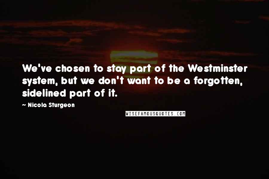 Nicola Sturgeon Quotes: We've chosen to stay part of the Westminster system, but we don't want to be a forgotten, sidelined part of it.