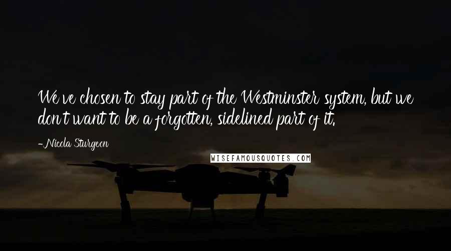 Nicola Sturgeon Quotes: We've chosen to stay part of the Westminster system, but we don't want to be a forgotten, sidelined part of it.