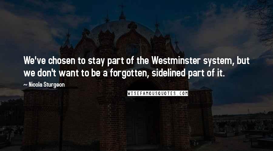 Nicola Sturgeon Quotes: We've chosen to stay part of the Westminster system, but we don't want to be a forgotten, sidelined part of it.