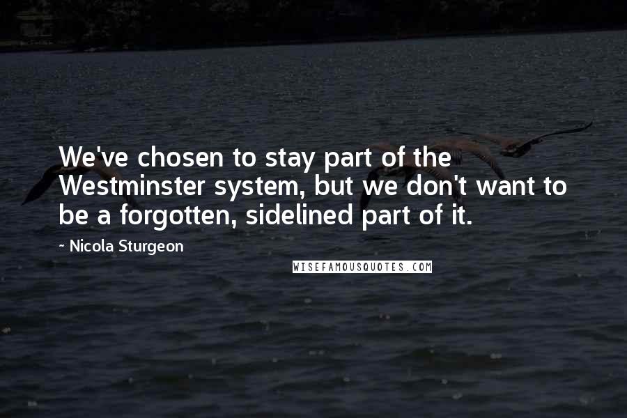 Nicola Sturgeon Quotes: We've chosen to stay part of the Westminster system, but we don't want to be a forgotten, sidelined part of it.