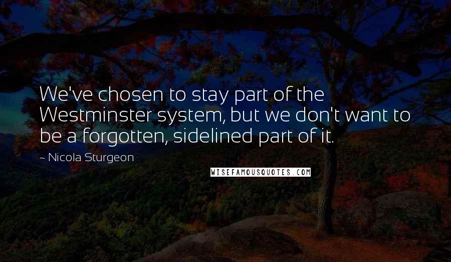 Nicola Sturgeon Quotes: We've chosen to stay part of the Westminster system, but we don't want to be a forgotten, sidelined part of it.