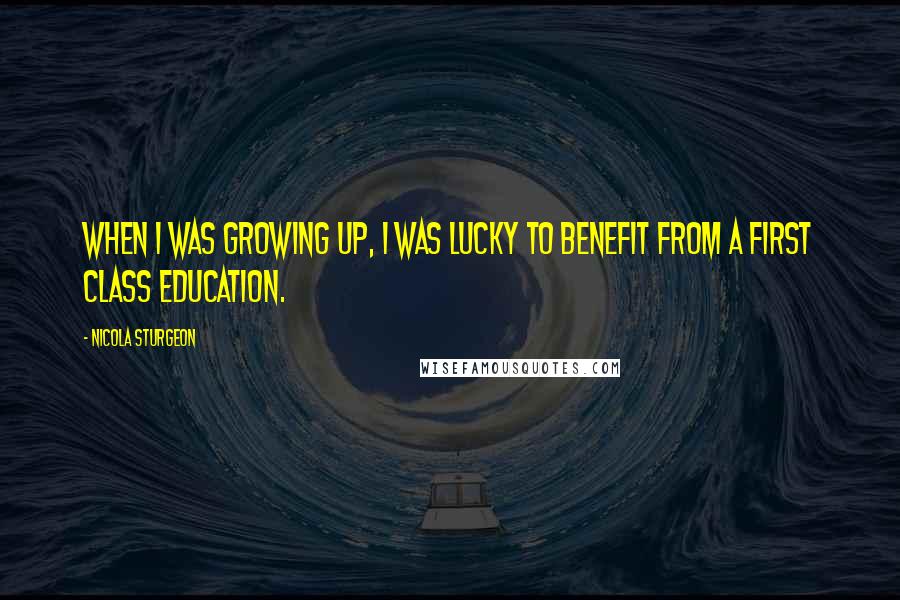 Nicola Sturgeon Quotes: When I was growing up, I was lucky to benefit from a first class education.