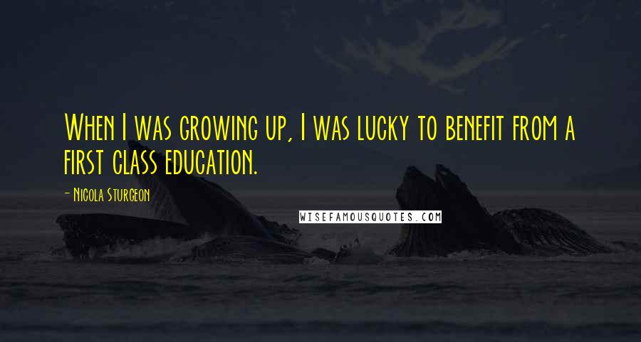 Nicola Sturgeon Quotes: When I was growing up, I was lucky to benefit from a first class education.