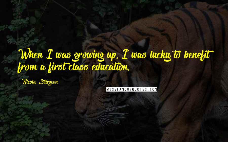 Nicola Sturgeon Quotes: When I was growing up, I was lucky to benefit from a first class education.