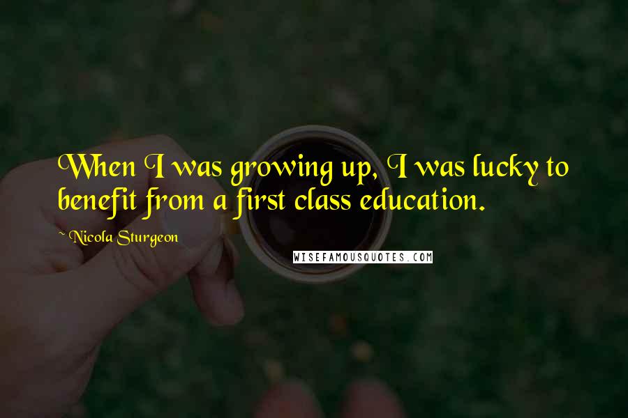 Nicola Sturgeon Quotes: When I was growing up, I was lucky to benefit from a first class education.