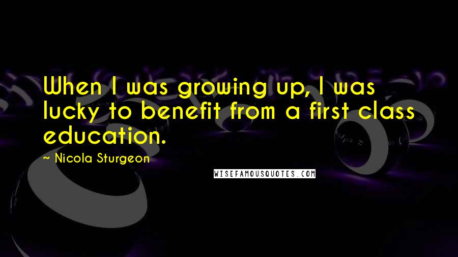 Nicola Sturgeon Quotes: When I was growing up, I was lucky to benefit from a first class education.
