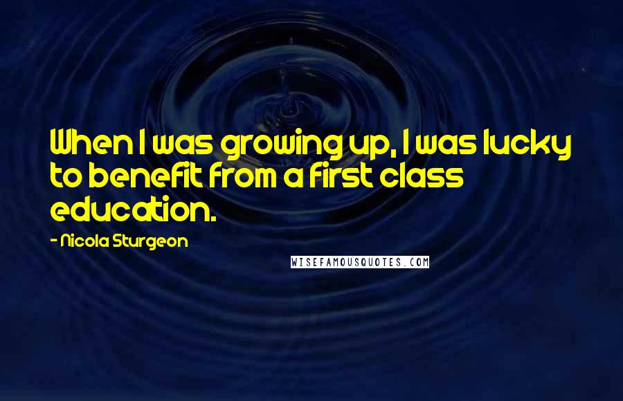 Nicola Sturgeon Quotes: When I was growing up, I was lucky to benefit from a first class education.