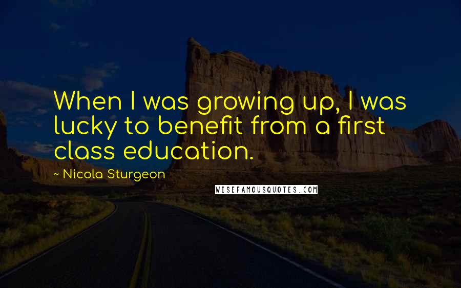 Nicola Sturgeon Quotes: When I was growing up, I was lucky to benefit from a first class education.