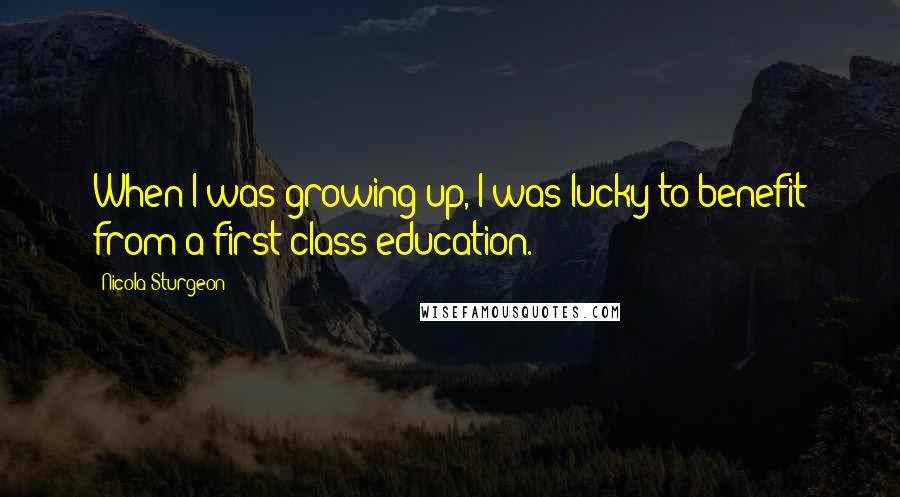 Nicola Sturgeon Quotes: When I was growing up, I was lucky to benefit from a first class education.